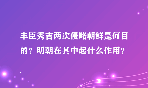 丰臣秀吉两次侵略朝鲜是何目的？明朝在其中起什么作用？