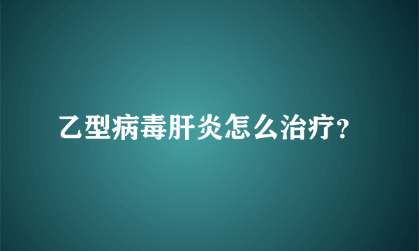 乙型病毒肝炎怎么治疗？