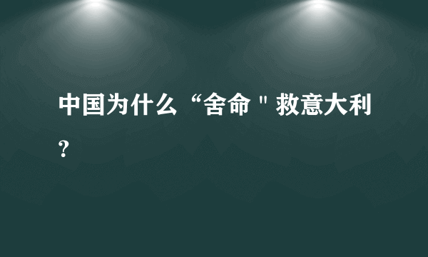 中国为什么“舍命＂救意大利？