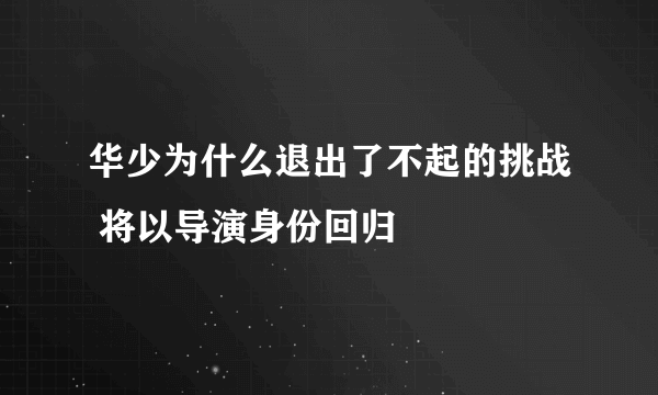 华少为什么退出了不起的挑战 将以导演身份回归