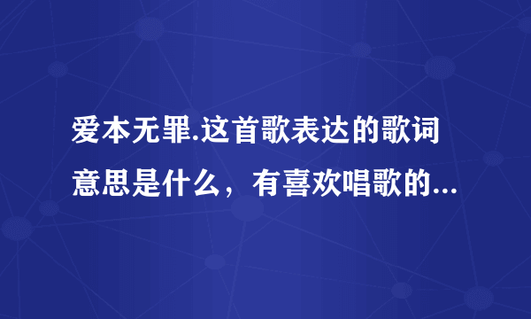 爱本无罪.这首歌表达的歌词意思是什么，有喜欢唱歌的朋友给点建议.谢谢了