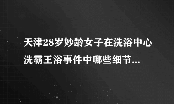 天津28岁妙龄女子在洗浴中心洗霸王浴事件中哪些细节值得关注