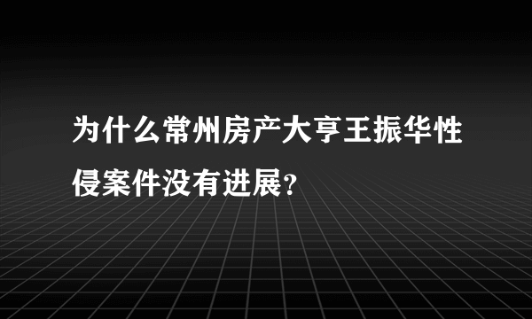 为什么常州房产大亨王振华性侵案件没有进展？