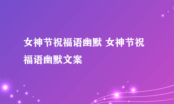 女神节祝福语幽默 女神节祝福语幽默文案