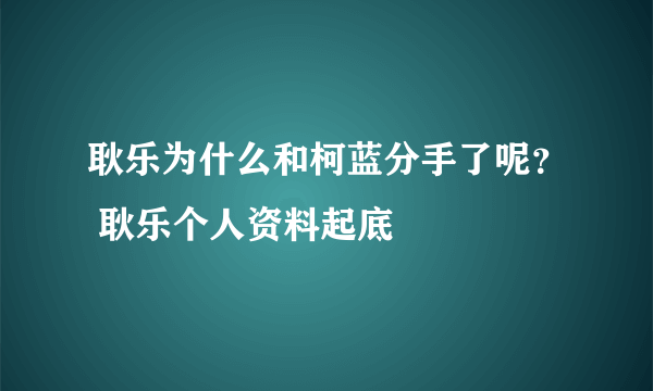 耿乐为什么和柯蓝分手了呢？ 耿乐个人资料起底