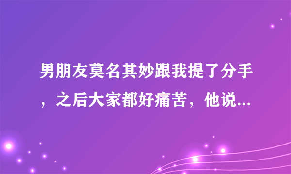 男朋友莫名其妙跟我提了分手，之后大家都好痛苦，他说他好后悔，我心里也放不下，该怎么办