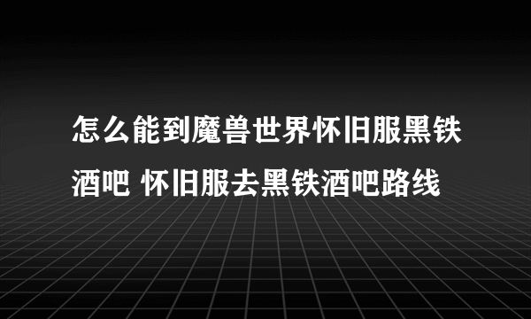 怎么能到魔兽世界怀旧服黑铁酒吧 怀旧服去黑铁酒吧路线