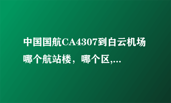 中国国航CA4307到白云机场哪个航站楼，哪个区,哪个出口近？越详细越好，谢谢！