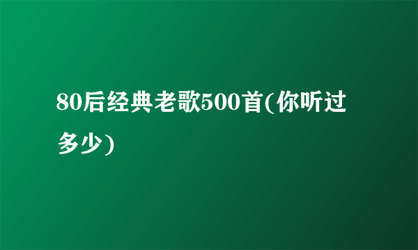 80后经典老歌500首(你听过多少)