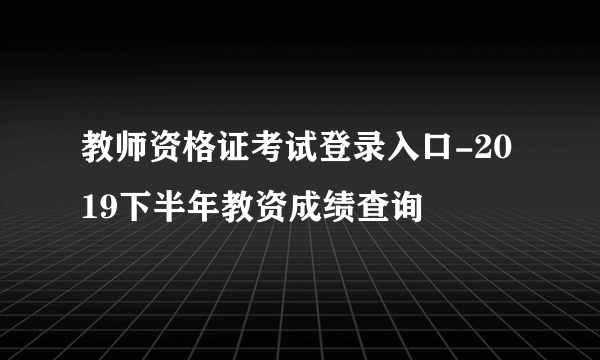 教师资格证考试登录入口-2019下半年教资成绩查询