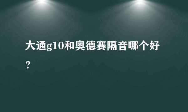 大通g10和奥德赛隔音哪个好？