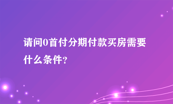 请问0首付分期付款买房需要什么条件？