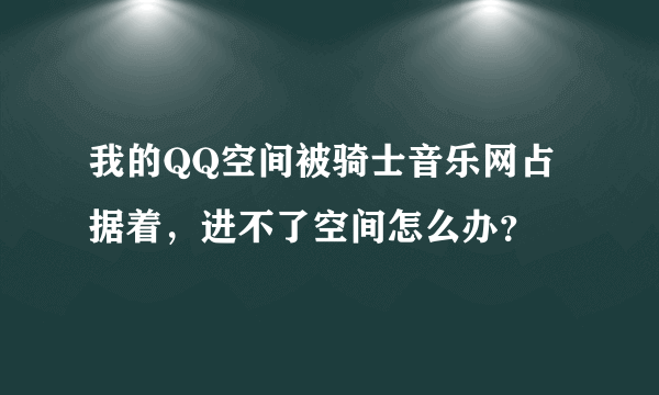 我的QQ空间被骑士音乐网占据着，进不了空间怎么办？