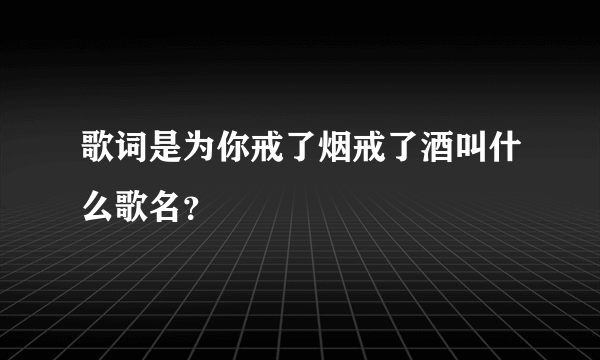 歌词是为你戒了烟戒了酒叫什么歌名？