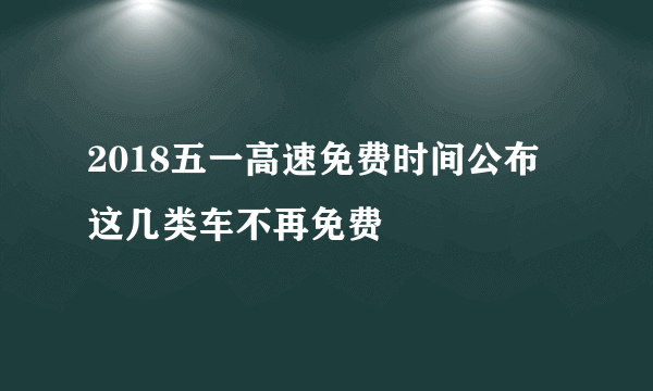 2018五一高速免费时间公布 这几类车不再免费