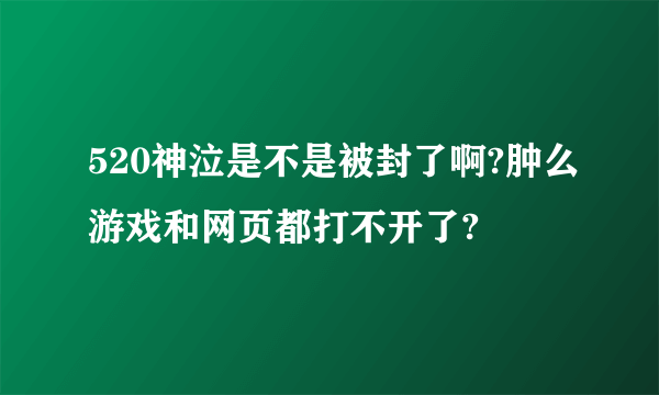 520神泣是不是被封了啊?肿么游戏和网页都打不开了?