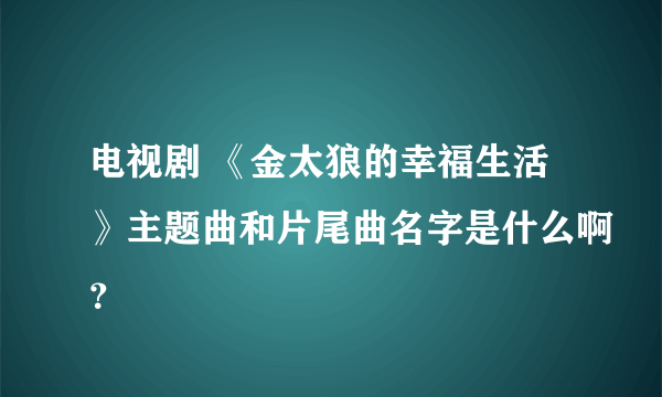 电视剧 《金太狼的幸福生活》主题曲和片尾曲名字是什么啊？