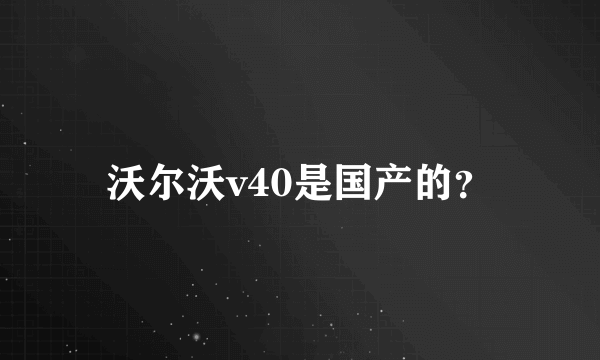 沃尔沃v40是国产的？