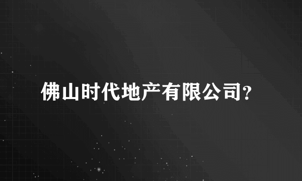 佛山时代地产有限公司？