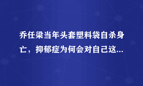 乔任梁当年头套塑料袋自杀身亡，抑郁症为何会对自己这么‘狠’？