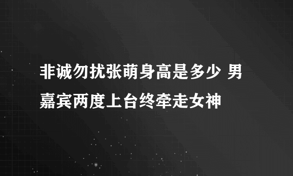 非诚勿扰张萌身高是多少 男嘉宾两度上台终牵走女神