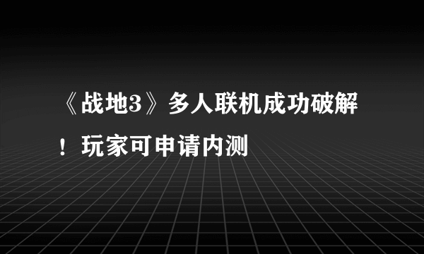 《战地3》多人联机成功破解！玩家可申请内测