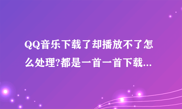 QQ音乐下载了却播放不了怎么处理?都是一首一首下载的,本地歌曲,但是只要不开网络就听不了