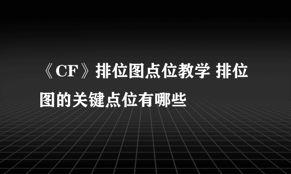 《CF》排位图点位教学 排位图的关键点位有哪些