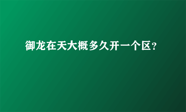 御龙在天大概多久开一个区？