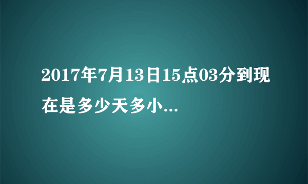 2017年7月13日15点03分到现在是多少天多小时多少分了?