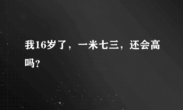 我16岁了，一米七三，还会高吗？