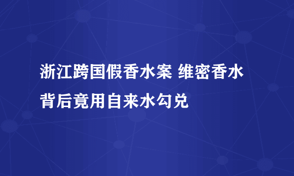 浙江跨国假香水案 维密香水背后竟用自来水勾兑