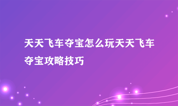 天天飞车夺宝怎么玩天天飞车夺宝攻略技巧