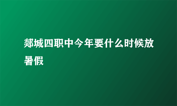 郯城四职中今年要什么时候放暑假