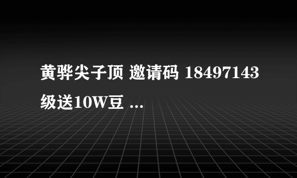 黄骅尖子顶 邀请码 18497143级送10W豆 4级 15乐币 5级25乐币 . ..多升多得