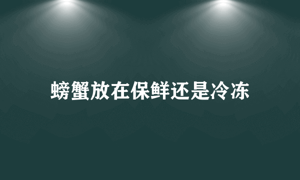 螃蟹放在保鲜还是冷冻