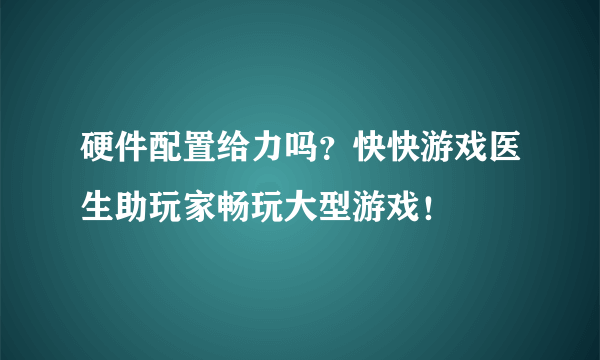 硬件配置给力吗？快快游戏医生助玩家畅玩大型游戏！