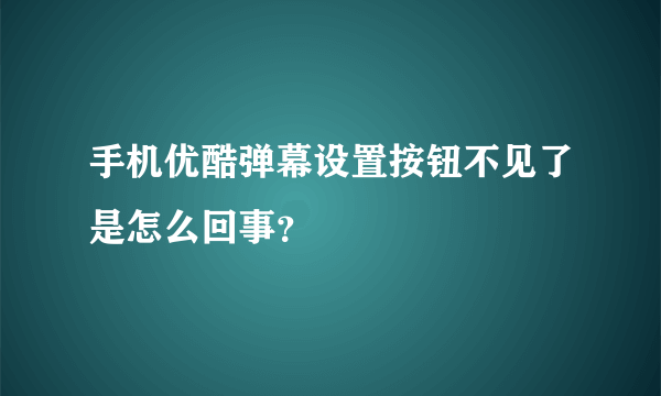 手机优酷弹幕设置按钮不见了是怎么回事？