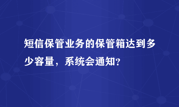 短信保管业务的保管箱达到多少容量，系统会通知？