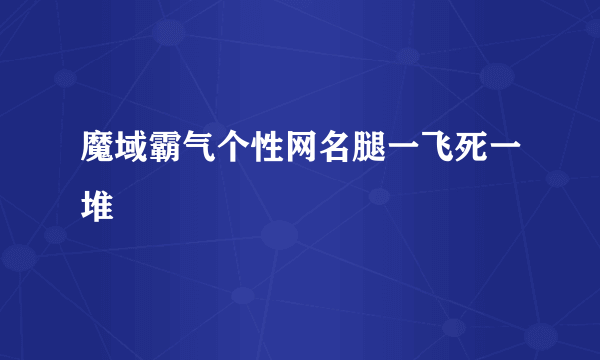 魔域霸气个性网名腿一飞死一堆