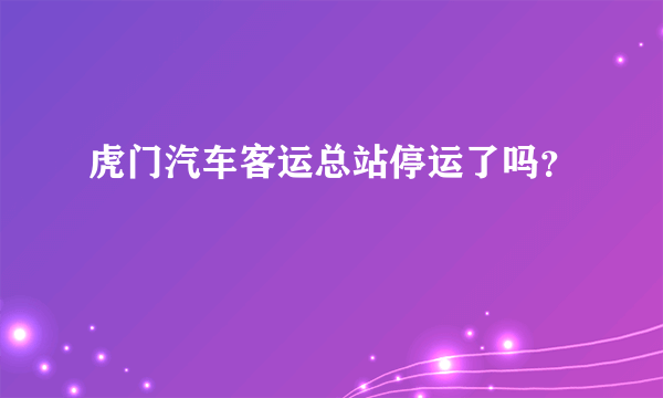 虎门汽车客运总站停运了吗？