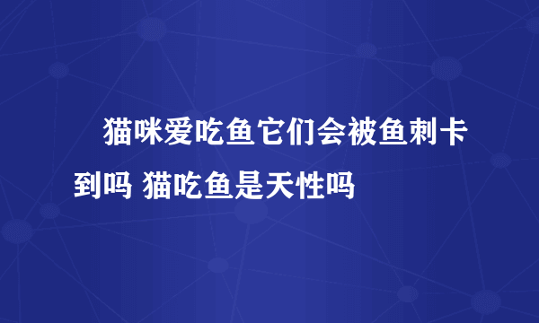 ​猫咪爱吃鱼它们会被鱼刺卡到吗 猫吃鱼是天性吗