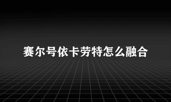 赛尔号依卡劳特怎么融合