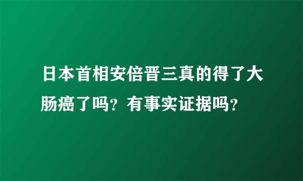 日本首相安倍晋三真的得了大肠癌了吗？有事实证据吗？