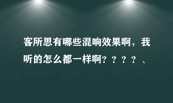 客所思有哪些混响效果啊，我听的怎么都一样啊？？？？、