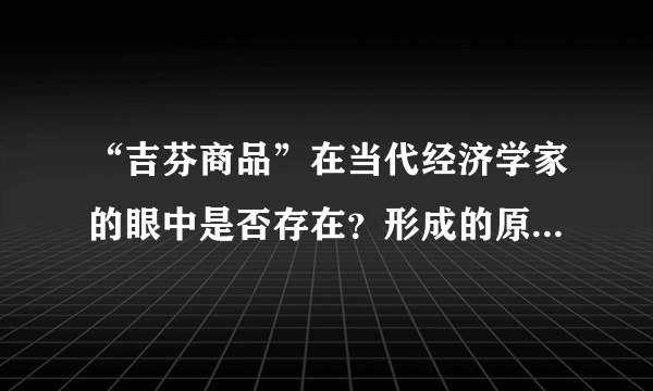 “吉芬商品”在当代经济学家的眼中是否存在？形成的原因是什么？