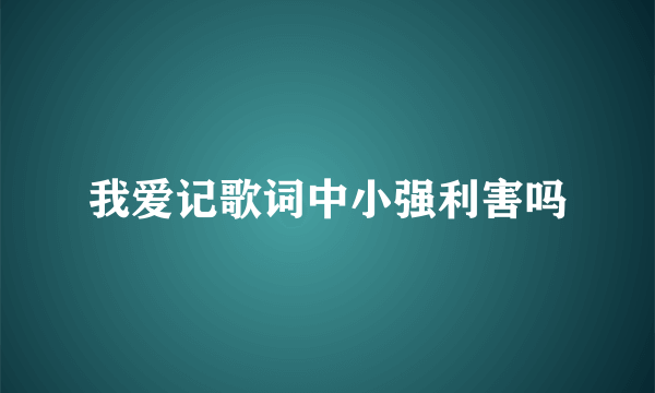 我爱记歌词中小强利害吗