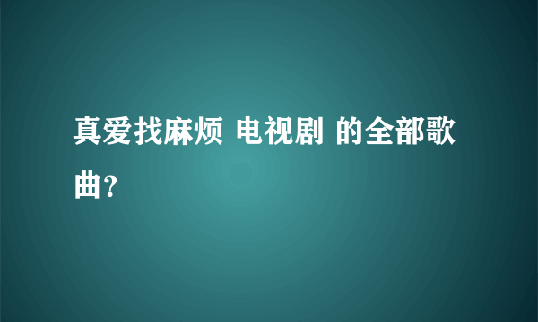 真爱找麻烦 电视剧 的全部歌曲？