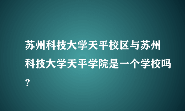 苏州科技大学天平校区与苏州科技大学天平学院是一个学校吗？