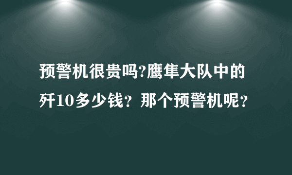 预警机很贵吗?鹰隼大队中的歼10多少钱？那个预警机呢？